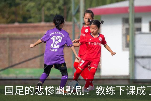 国足的悲惨幽默剧：教练下课成了美丽的期待